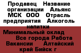 Продавец › Название организации ­ Альянс-МСК, ООО › Отрасль предприятия ­ Алкоголь, напитки › Минимальный оклад ­ 26 500 - Все города Работа » Вакансии   . Алтайский край,Бийск г.
